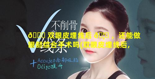 💐 双眼皮埋线后 🦟 ，还能做眼部综合手术吗(双眼皮埋线后,还能做眼部综合手术吗图片)